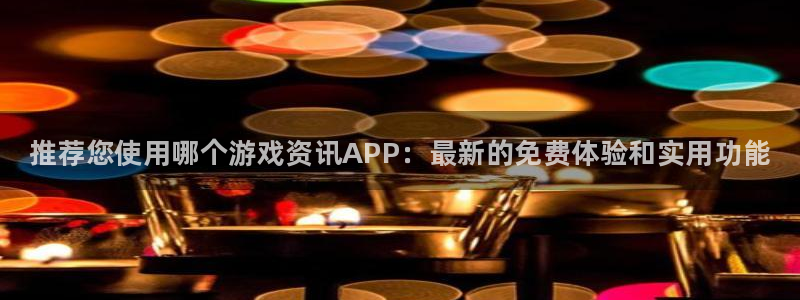 杜邦娱乐平台官方网站：推荐您使用哪个游戏资讯APP：最新的免