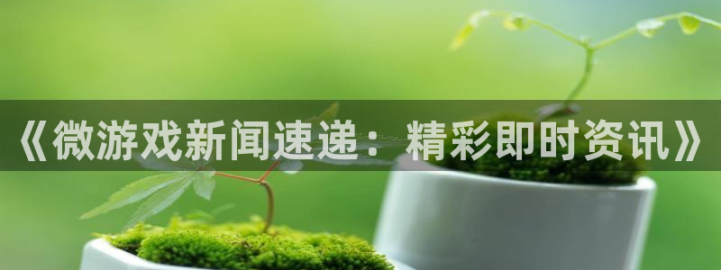 杜邦娱乐在线登录:《微游戏新闻速递:精彩即时资讯》