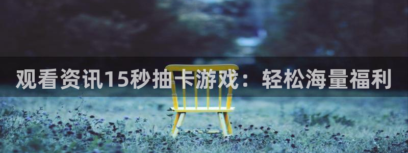 杜邦娱乐登陆：观看资讯15秒抽卡游戏：轻松海量福利