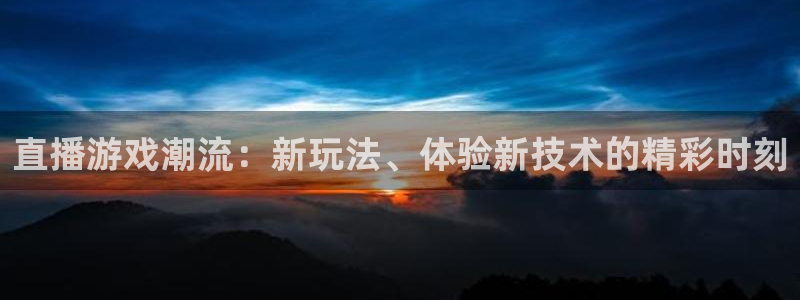 杜邦娱乐登录地址：直播游戏潮流：新玩法、体验新技术的精彩时刻