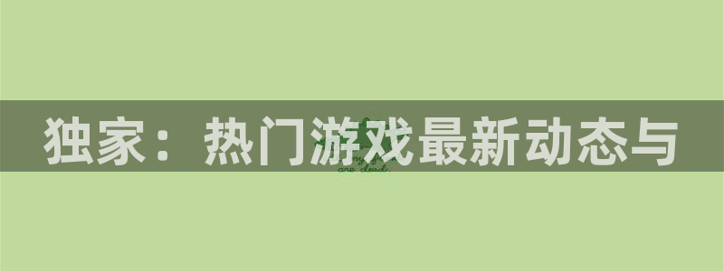 杜邦娱乐平台官网客服电话：独家：热门游戏最新动态与