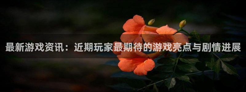 杜邦娱乐信誉怎么样知乎：最新游戏资讯：近期玩家最期待的游戏亮