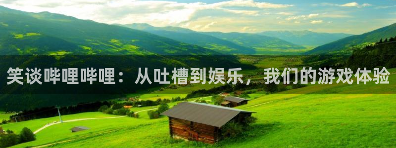 杜邦娱乐信誉怎么样：笑谈哔哩哔哩：从吐槽到娱乐，我们的游戏体