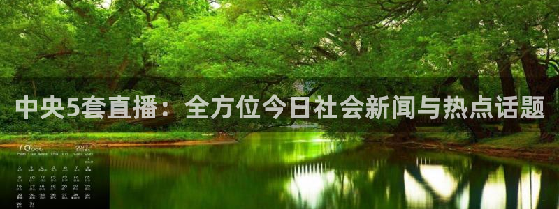 360直播老高侃球：中央5套直播：全方位今日社会新闻与热点话题