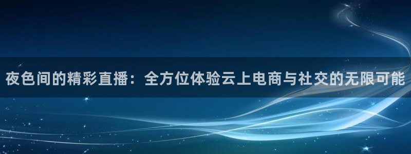 360在线直播体育：夜色间的精彩直播：全方位体验云上电商与社交的无限可能