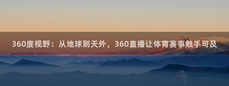 360无插件直播nba：360度视野：从地球到天外，360直播让体育赛事触手可及